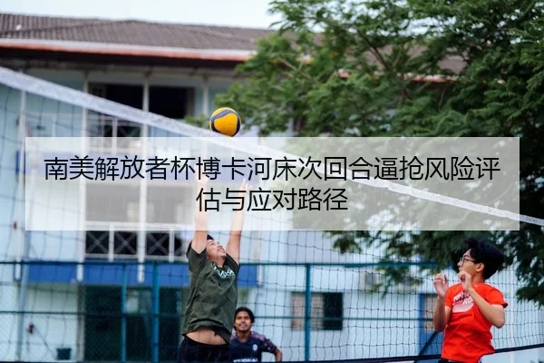 南美解放者杯博卡河床次回合逼抢风险评估与应对路径